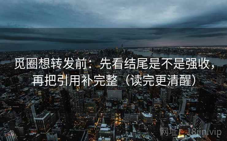 觅圈想转发前:先看结尾是不是强收,再把引用补完整(读完更清醒) 觅圈想转发前:先看结尾是不是强收,再把引用补完整(读完更清醒)
