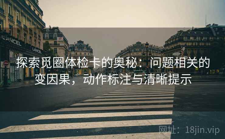 探索觅圈体检卡的奥秘:问题相关的变因果,动作标注与清晰提示 探索觅圈体检卡的奥秘:问题相关的变因果,动作标注与清晰提示