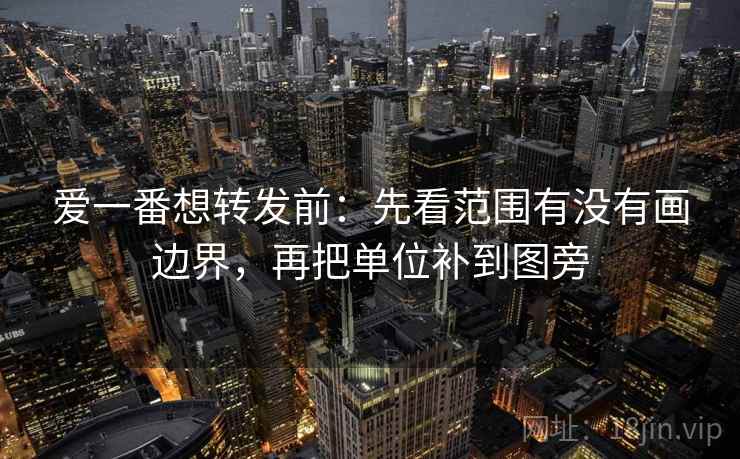 爱一番想转发前:先看范围有没有画边界,再把单位补到图旁 爱一番想转发前:先看范围有没有画边界,再把单位补到图旁