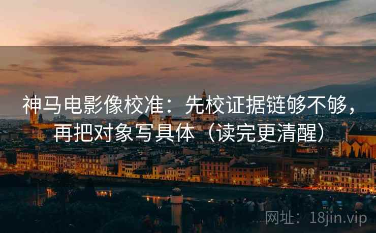 神马电影像校准:先校证据链够不够,再把对象写具体(读完更清醒) 神马电影像校准:先校证据链够不够,再把对象写具体(读完更清醒)