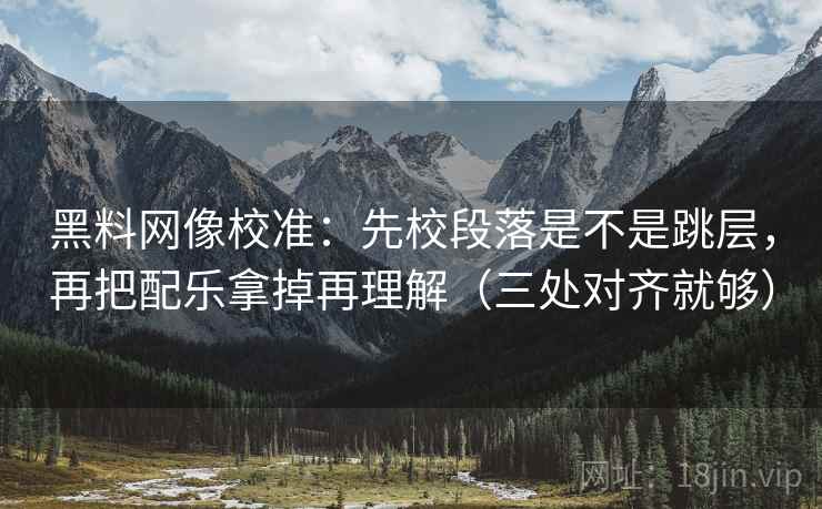 黑料网像校准：先校段落是不是跳层，再把配乐拿掉再理解（三处对齐就够）