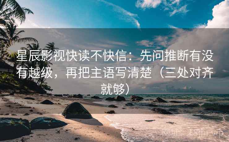 星辰影视快读不快信:先问推断有没有越级,再把主语写清楚(三处对齐就够) 星辰影视快读不快信:先问推断有没有越级,再把主语写清楚(三处对齐就够)