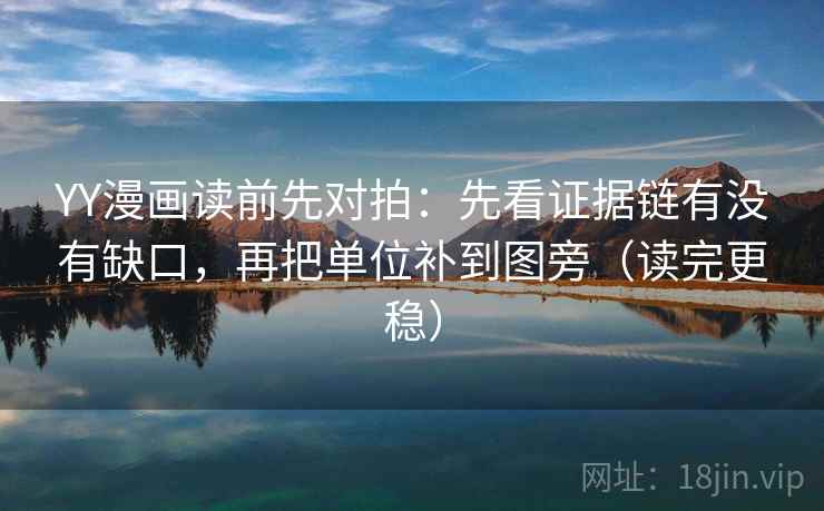 YY漫画读前先对拍：先看证据链有没有缺口，再把单位补到图旁（读完更稳）