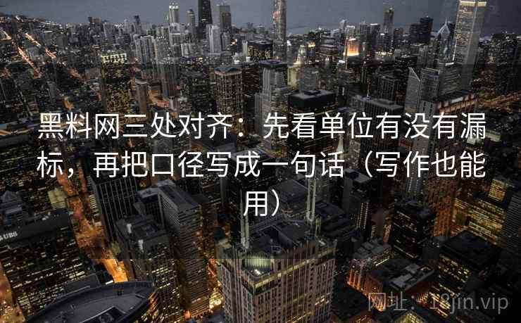 黑料网三处对齐：先看单位有没有漏标，再把口径写成一句话（写作也能用）