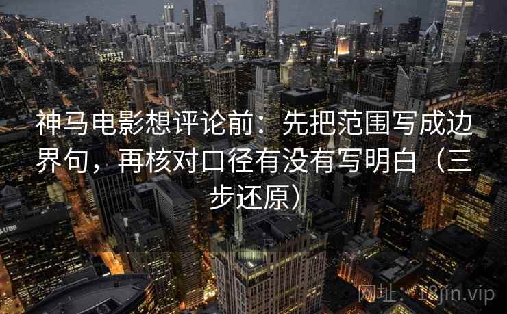 神马电影想评论前：先把范围写成边界句，再核对口径有没有写明白（三步还原）