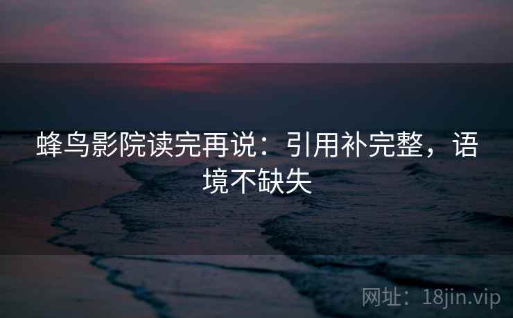 蜂鸟影院读完再说:引用补完整,语境不缺失 蜂鸟影院读完再说:引用补完整,语境不缺失