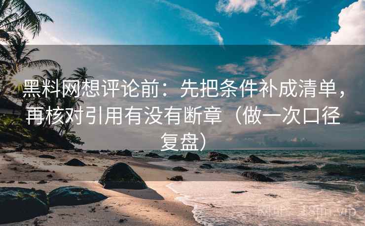 黑料网想评论前：先把条件补成清单，再核对引用有没有断章（做一次口径复盘）