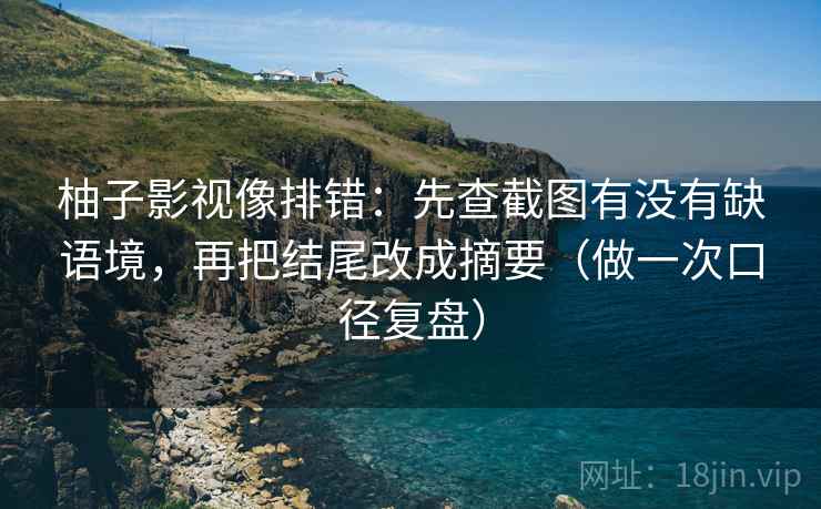 柚子影视像排错：先查截图有没有缺语境，再把结尾改成摘要（做一次口径复盘）
