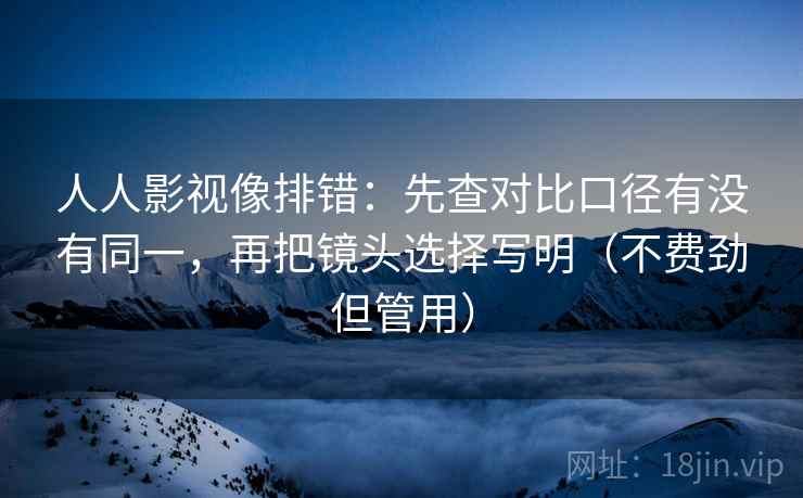 人人影视像排错：先查对比口径有没有同一，再把镜头选择写明（不费劲但管用）