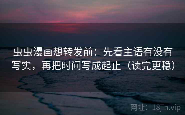 虫虫漫画想转发前：先看主语有没有写实，再把时间写成起止（读完更稳）