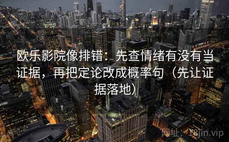 欧乐影院像排错:先查情绪有没有当证据,再把定论改成概率句(先让证据落地) 欧乐影院像排错:先查情绪有没有当证据,再把定论改成概率句(先让证据落地)