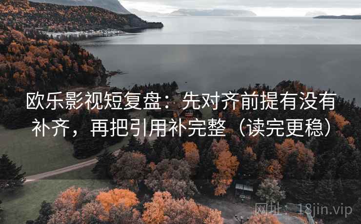 欧乐影视短复盘：先对齐前提有没有补齐，再把引用补完整（读完更稳）