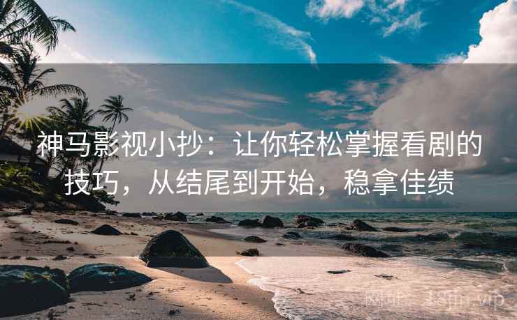 神马影视小抄:让你轻松掌握看剧的技巧,从结尾到开始,稳拿佳绩 神马影视小抄:让你轻松掌握看剧的技巧,从结尾到开始,稳拿佳绩