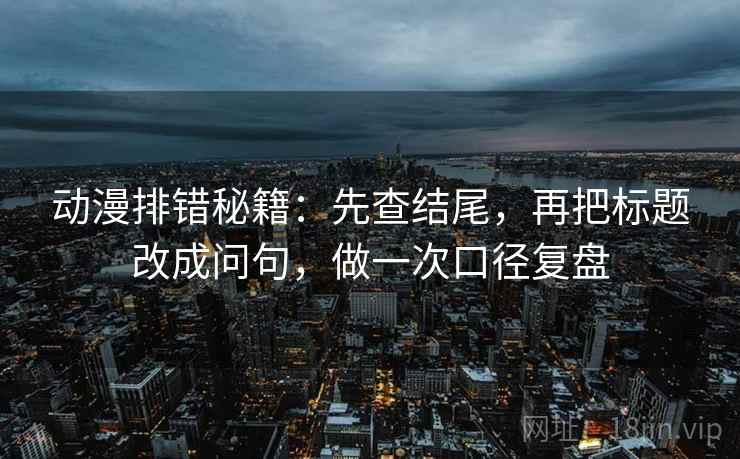 动漫排错秘籍:先查结尾,再把标题改成问句,做一次口径复盘 动漫排错秘籍:先查结尾,再把标题改成问句,做一次口径复盘