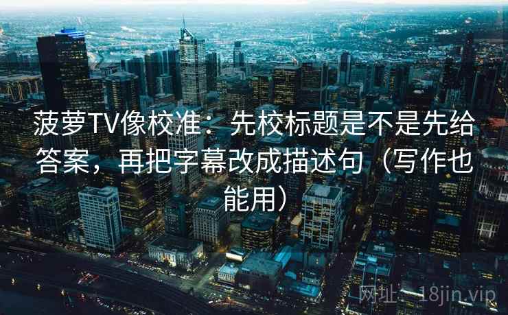 菠萝TV像校准:先校标题是不是先给答案,再把字幕改成描述句(写作也能用) 菠萝TV像校准:先校标题是不是先给答案,再把字幕改成描述句(写作也能用)