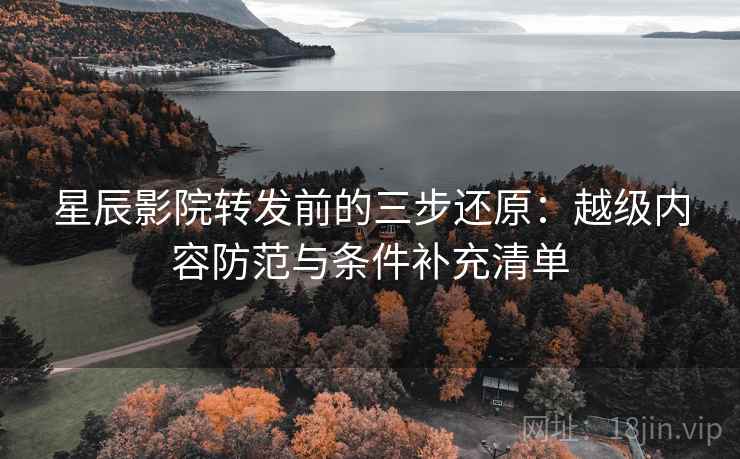 星辰影院转发前的三步还原:越级内容防范与条件补充清单 星辰影院转发前的三步还原:越级内容防范与条件补充清单