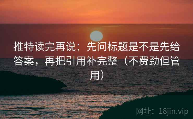 推特读完再说：先问标题是不是先给答案，再把引用补完整（不费劲但管用）