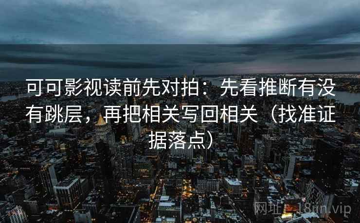 可可影视读前先对拍：先看推断有没有跳层，再把相关写回相关（找准证据落点）