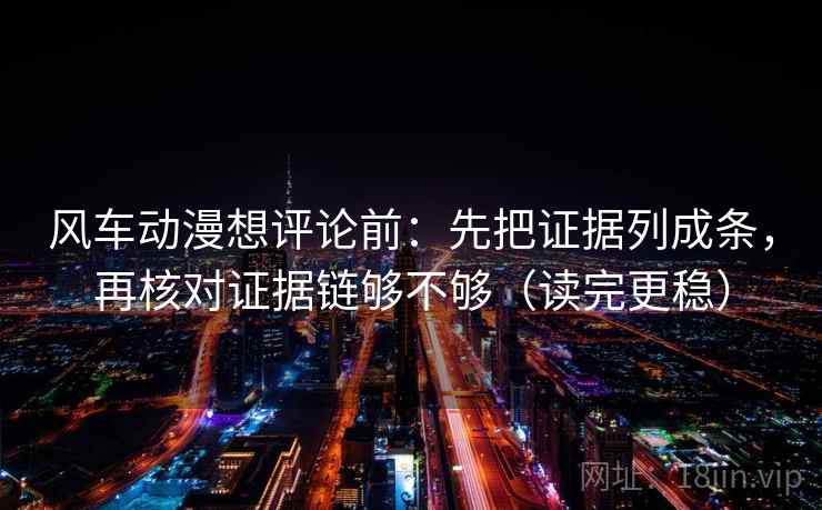 风车动漫想评论前：先把证据列成条，再核对证据链够不够（读完更稳）