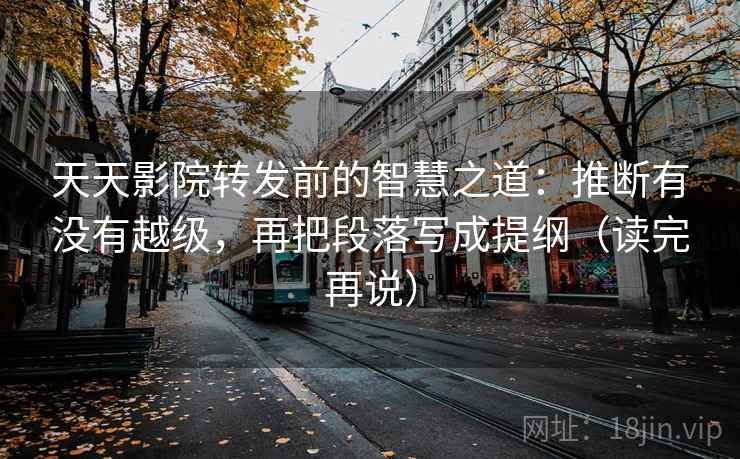 天天影院转发前的智慧之道:推断有没有越级,再把段落写成提纲(读完再说) 天天影院转发前的智慧之道:推断有没有越级,再把段落写成提纲(读完再说)