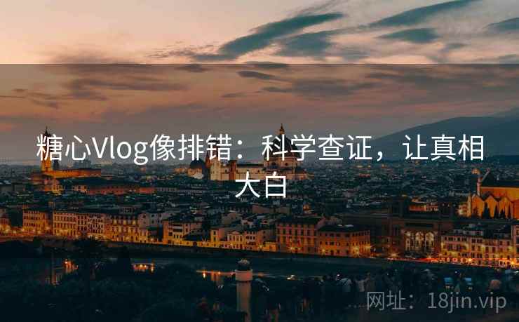 糖心Vlog像排错:科学查证,让真相大白 糖心Vlog像排错:科学查证,让真相大白