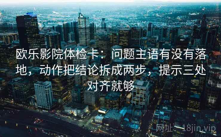 欧乐影院体检卡:问题主语有没有落地,动作把结论拆成两步,提示三处对齐就够 欧乐影院体检卡:问题主语有没有落地,动作把结论拆成两步,提示三处对齐就够