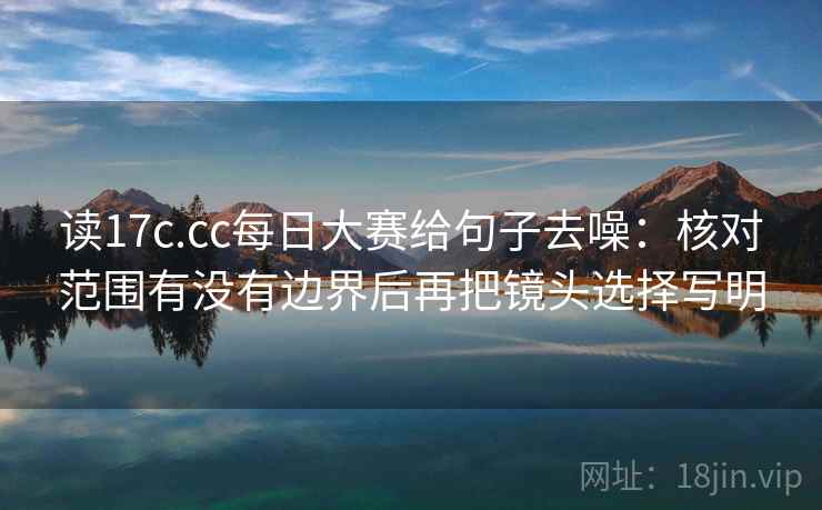 读17c.cc每日大赛给句子去噪：核对范围有没有边界后再把镜头选择写明