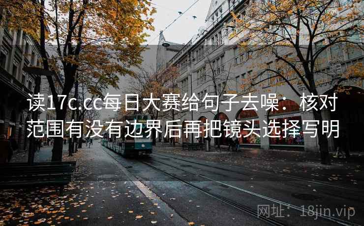 读17c.cc每日大赛给句子去噪：核对范围有没有边界后再把镜头选择写明
