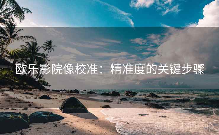 欧乐影院像校准：精准度的关键步骤