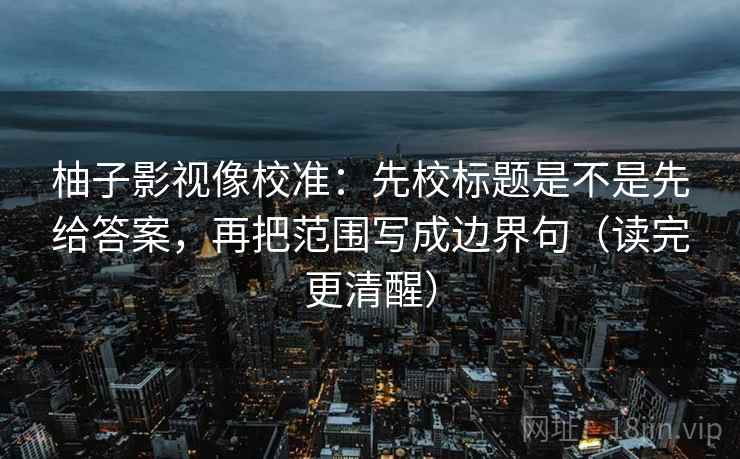 柚子影视像校准：先校标题是不是先给答案，再把范围写成边界句（读完更清醒）