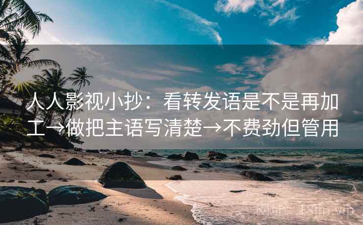 人人影视小抄：看转发语是不是再加工→做把主语写清楚→不费劲但管用