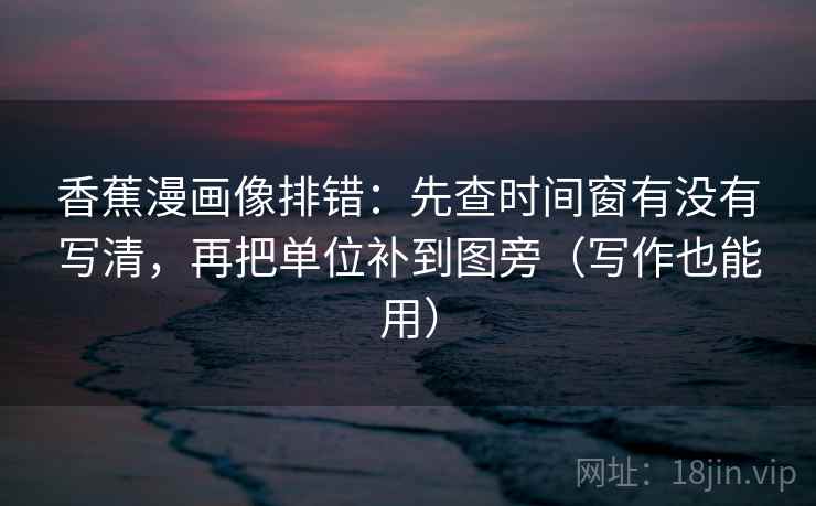 香蕉漫画像排错：先查时间窗有没有写清，再把单位补到图旁（写作也能用）