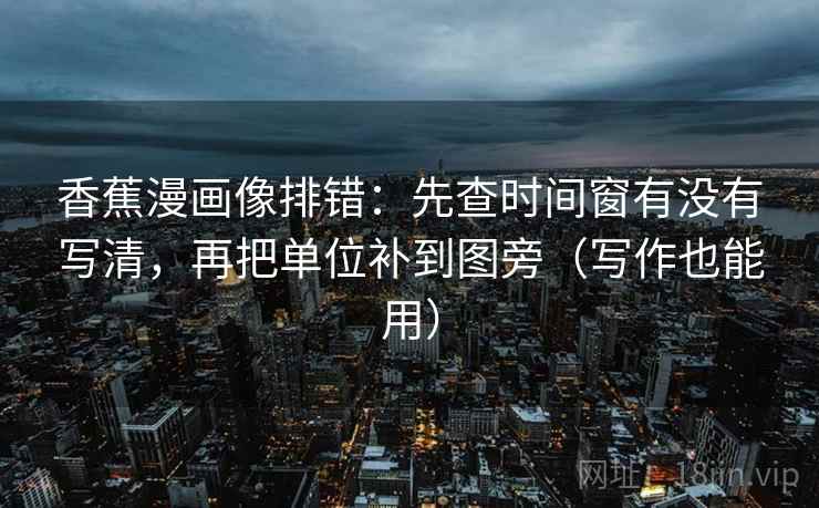 香蕉漫画像排错：先查时间窗有没有写清，再把单位补到图旁（写作也能用）