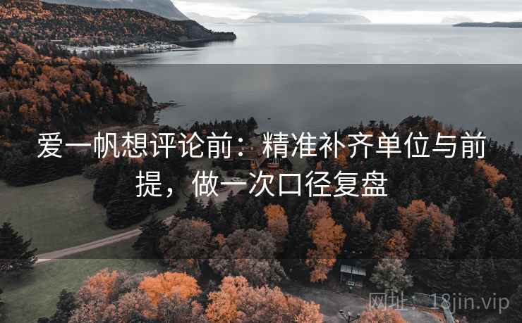 爱一帆想评论前:精准补齐单位与前提,做一次口径复盘 爱一帆想评论前:精准补齐单位与前提,做一次口径复盘
