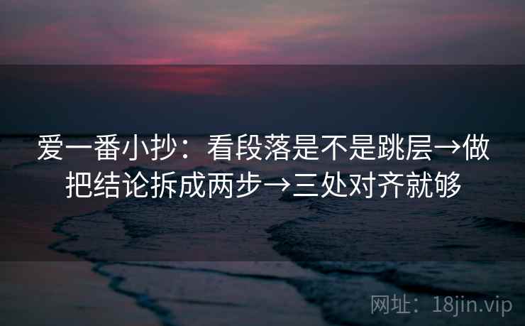 爱一番小抄：看段落是不是跳层→做把结论拆成两步→三处对齐就够