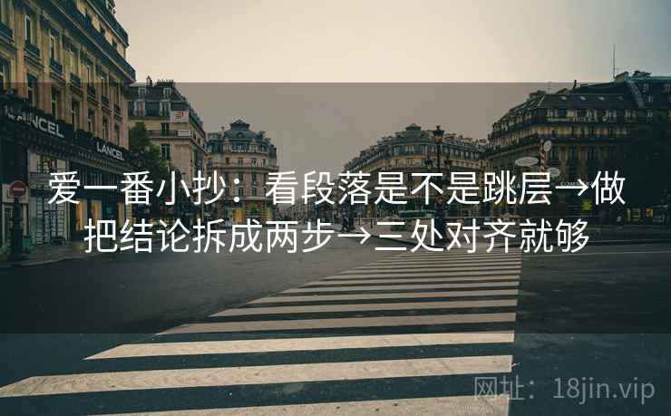 爱一番小抄：看段落是不是跳层→做把结论拆成两步→三处对齐就够
