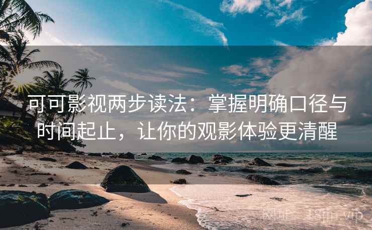 可可影视两步读法:掌握明确口径与时间起止,让你的观影体验更清醒 可可影视两步读法:掌握明确口径与时间起止,让你的观影体验更清醒