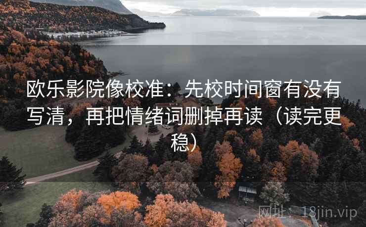 欧乐影院像校准：先校时间窗有没有写清，再把情绪词删掉再读（读完更稳）