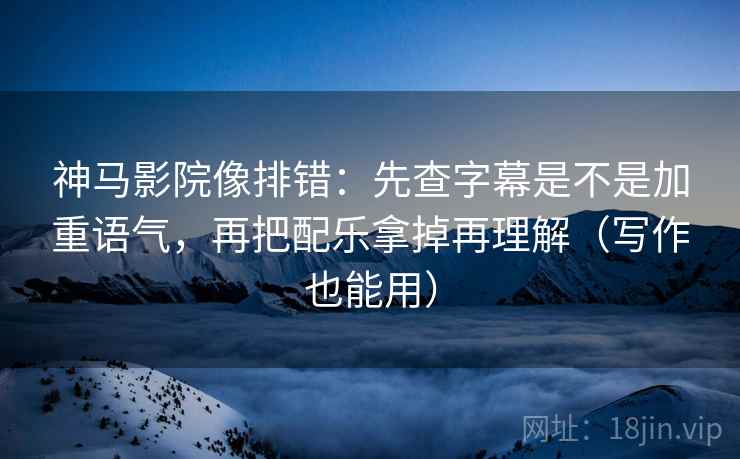 神马影院像排错:先查字幕是不是加重语气,再把配乐拿掉再理解(写作也能用) 神马影院像排错:先查字幕是不是加重语气,再把配乐拿掉再理解(写作也能用)