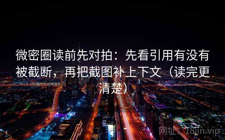 微密圈读前先对拍：先看引用有没有被截断，再把截图补上下文（读完更清楚）