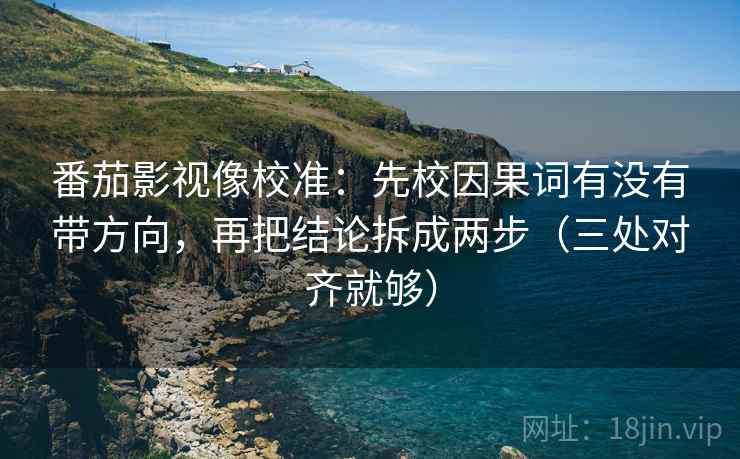 番茄影视像校准：先校因果词有没有带方向，再把结论拆成两步（三处对齐就够）