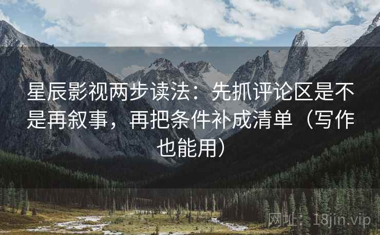 星辰影视两步读法:先抓评论区是不是再叙事,再把条件补成清单(写作也能用) 星辰影视两步读法:先抓评论区是不是再叙事,再把条件补成清单(写作也能用)