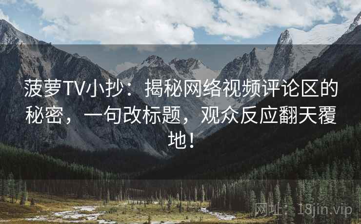菠萝TV小抄:揭秘网络视频评论区的秘密,一句改标题,观众反应翻天覆地! 菠萝TV小抄:揭秘网络视频评论区的秘密,一句改标题,观众反应翻天覆地!