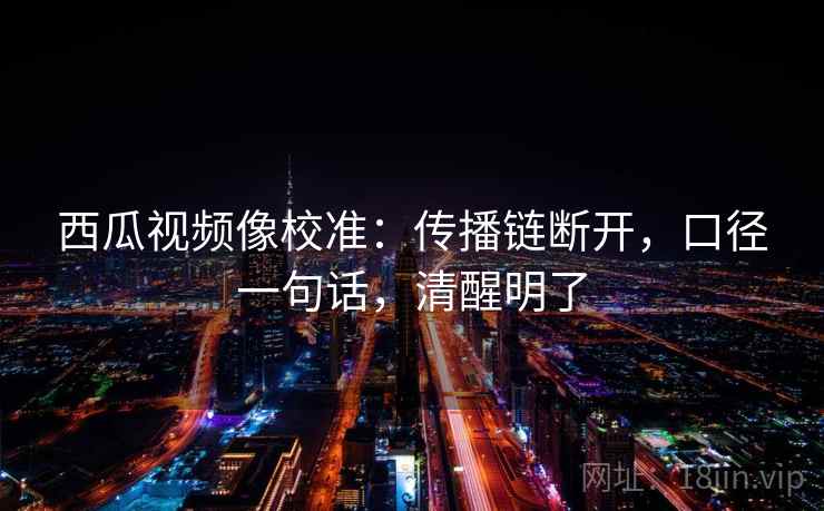 西瓜视频像校准：传播链断开，口径一句话，清醒明了
