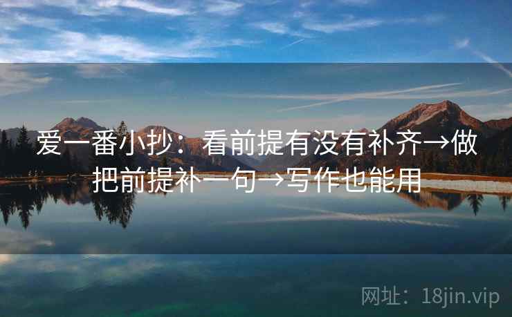 爱一番小抄：看前提有没有补齐→做把前提补一句→写作也能用