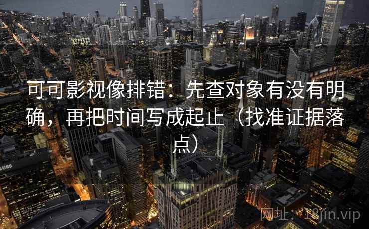 可可影视像排错:先查对象有没有明确,再把时间写成起止(找准证据落点) 可可影视像排错:先查对象有没有明确,再把时间写成起止(找准证据落点)
